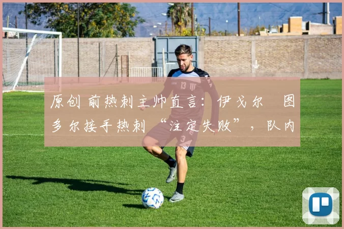 原创 前热刺主帅直言:伊戈尔・图多尔接手热刺 “注定失败”,队内氛围 “ toxic 至极”