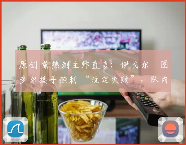 原创 前热刺主帅直言:伊戈尔・图多尔接手热刺 “注定失败”,队内氛围 “ toxic 至极”