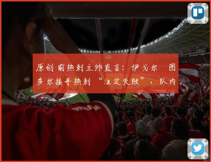原创 前热刺主帅直言：伊戈尔・图多尔接手热刺 “注定失败”，队内氛围 “ toxic 至极”