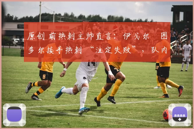 原创 前热刺主帅直言:伊戈尔・图多尔接手热刺 “注定失败”,队内氛围 “ toxic 至极”