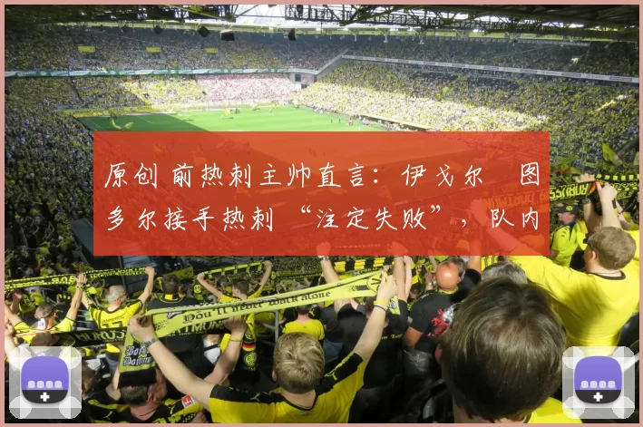 原创 前热刺主帅直言：伊戈尔・图多尔接手热刺 “注定失败”，队内氛围 “ toxic 至极”