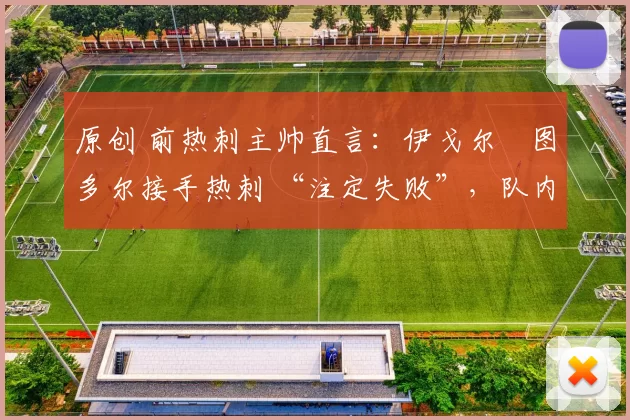 原创 前热刺主帅直言：伊戈尔・图多尔接手热刺 “注定失败”，队内氛围 “ toxic 至极”