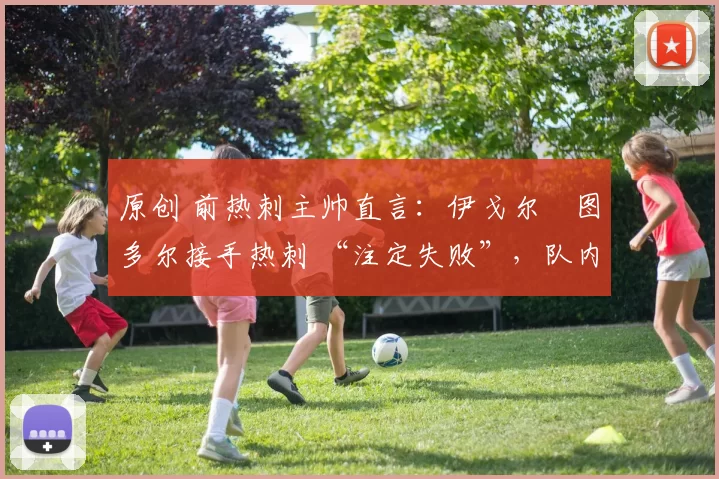 原创 前热刺主帅直言：伊戈尔・图多尔接手热刺 “注定失败”，队内氛围 “ toxic 至极”