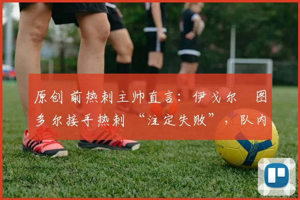 原创 前热刺主帅直言:伊戈尔・图多尔接手热刺 “注定失败”,队内氛围 “ toxic 至极”