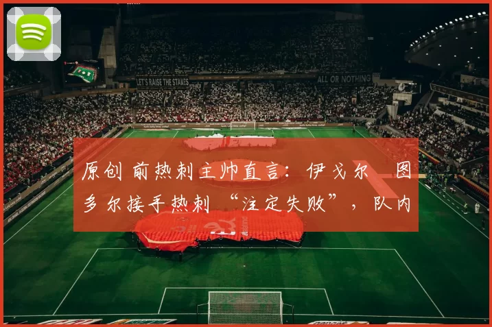 原创 前热刺主帅直言:伊戈尔・图多尔接手热刺 “注定失败”,队内氛围 “ toxic 至极”