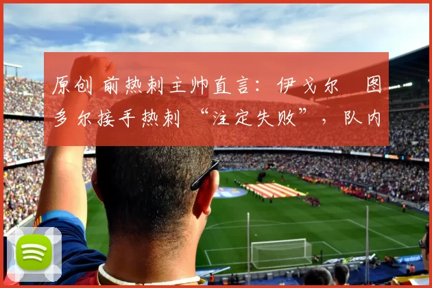原创 前热刺主帅直言：伊戈尔・图多尔接手热刺 “注定失败”，队内氛围 “ toxic 至极”