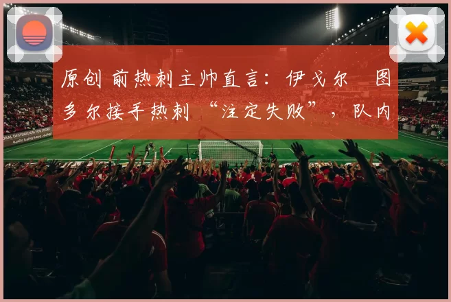 原创 前热刺主帅直言:伊戈尔・图多尔接手热刺 “注定失败”,队内氛围 “ toxic 至极”