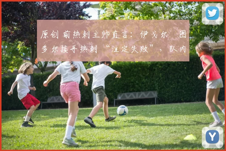 原创 前热刺主帅直言:伊戈尔・图多尔接手热刺 “注定失败”,队内氛围 “ toxic 至极”