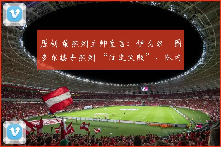 原创 前热刺主帅直言：伊戈尔・图多尔接手热刺 “注定失败”，队内氛围 “ toxic 至极”