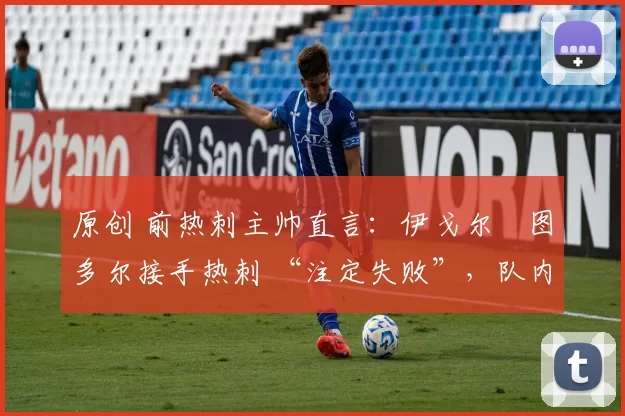 原创 前热刺主帅直言：伊戈尔・图多尔接手热刺 “注定失败”，队内氛围 “ toxic 至极”