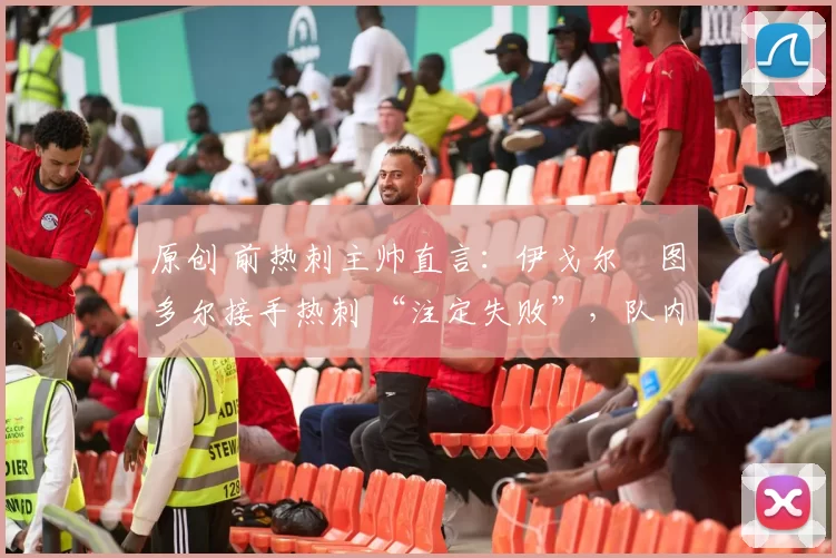 原创 前热刺主帅直言:伊戈尔・图多尔接手热刺 “注定失败”,队内氛围 “ toxic 至极”