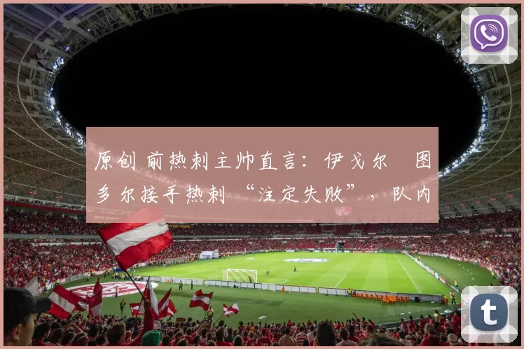 原创 前热刺主帅直言:伊戈尔・图多尔接手热刺 “注定失败”,队内氛围 “ toxic 至极”