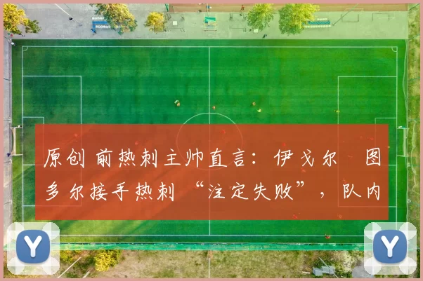 原创 前热刺主帅直言:伊戈尔・图多尔接手热刺 “注定失败”,队内氛围 “ toxic 至极”