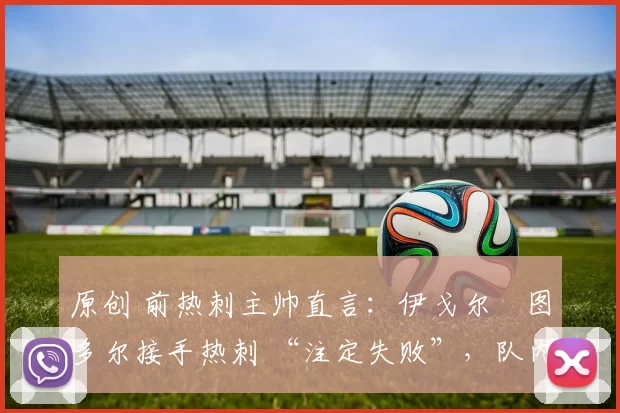 原创 前热刺主帅直言:伊戈尔・图多尔接手热刺 “注定失败”,队内氛围 “ toxic 至极”