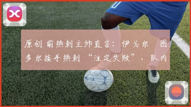 原创 前热刺主帅直言：伊戈尔・图多尔接手热刺 “注定失败”，队内氛围 “ toxic 至极”