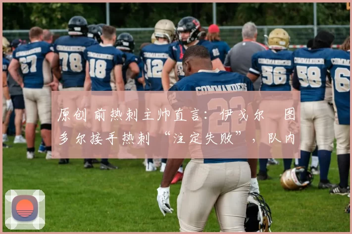 原创 前热刺主帅直言：伊戈尔・图多尔接手热刺 “注定失败”，队内氛围 “ toxic 至极”