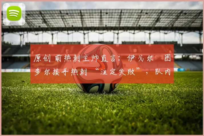 原创 前热刺主帅直言：伊戈尔・图多尔接手热刺 “注定失败”，队内氛围 “ toxic 至极”