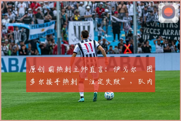 原创 前热刺主帅直言:伊戈尔・图多尔接手热刺 “注定失败”,队内氛围 “ toxic 至极”