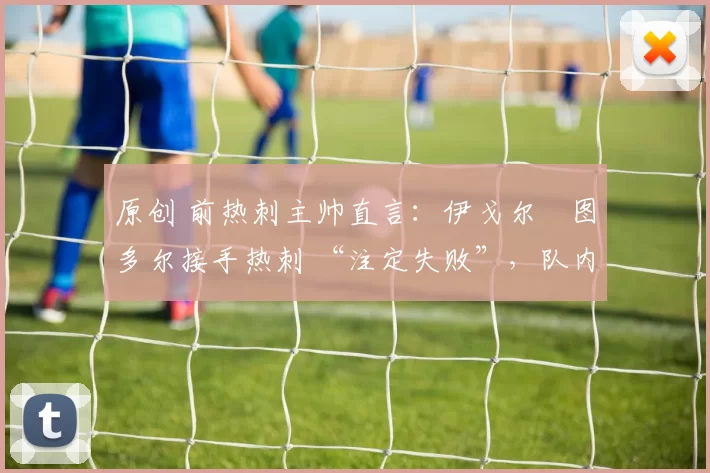 原创 前热刺主帅直言：伊戈尔・图多尔接手热刺 “注定失败”，队内氛围 “ toxic 至极”