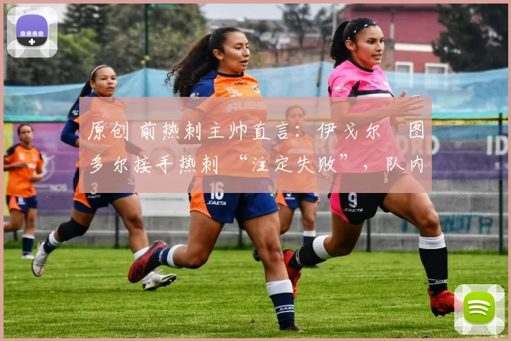 原创 前热刺主帅直言:伊戈尔・图多尔接手热刺 “注定失败”,队内氛围 “ toxic 至极”