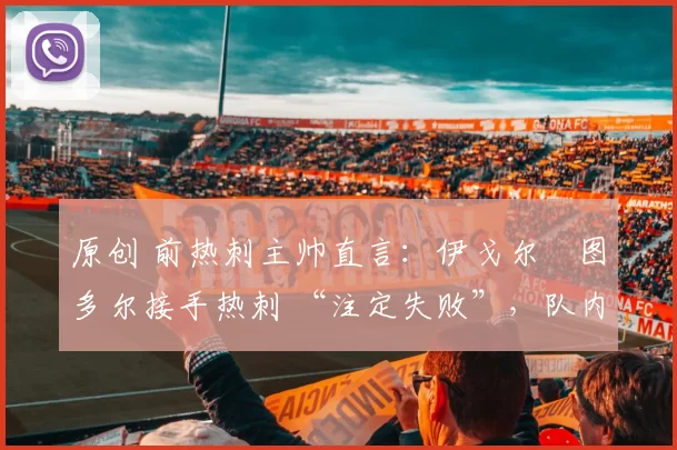 原创 前热刺主帅直言：伊戈尔・图多尔接手热刺 “注定失败”，队内氛围 “ toxic 至极”