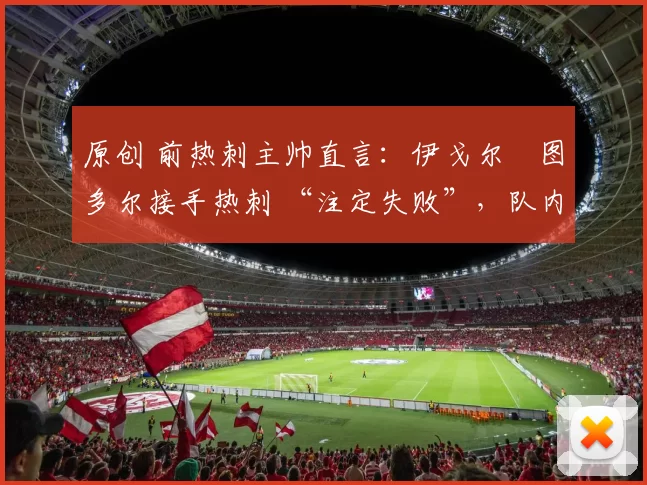 原创 前热刺主帅直言：伊戈尔・图多尔接手热刺 “注定失败”，队内氛围 “ toxic 至极”