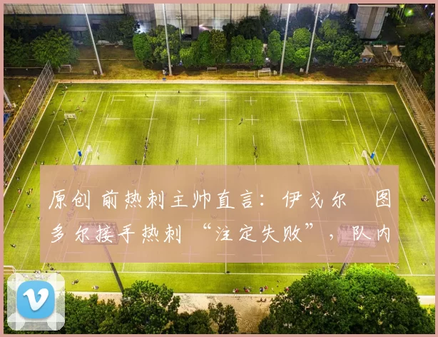 原创 前热刺主帅直言：伊戈尔・图多尔接手热刺 “注定失败”，队内氛围 “ toxic 至极”