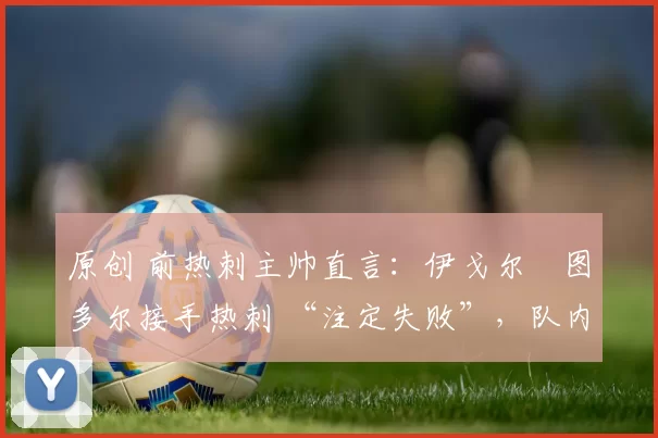 原创 前热刺主帅直言：伊戈尔・图多尔接手热刺 “注定失败”，队内氛围 “ toxic 至极”