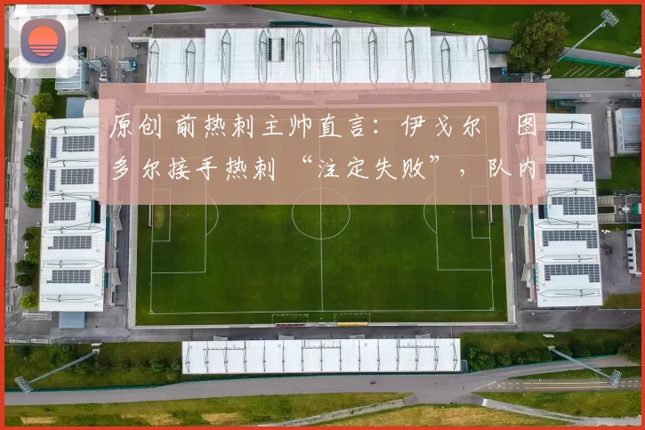 原创 前热刺主帅直言:伊戈尔・图多尔接手热刺 “注定失败”,队内氛围 “ toxic 至极”
