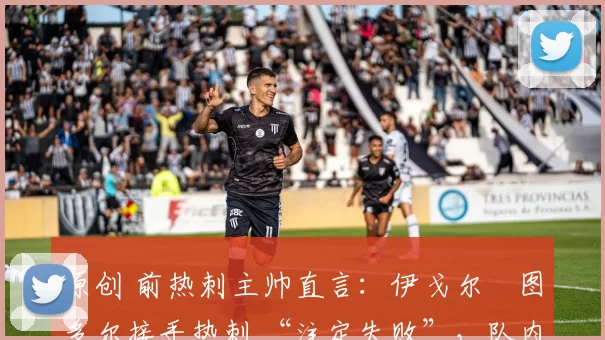 原创 前热刺主帅直言:伊戈尔・图多尔接手热刺 “注定失败”,队内氛围 “ toxic 至极”