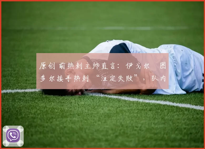 原创 前热刺主帅直言:伊戈尔・图多尔接手热刺 “注定失败”,队内氛围 “ toxic 至极”