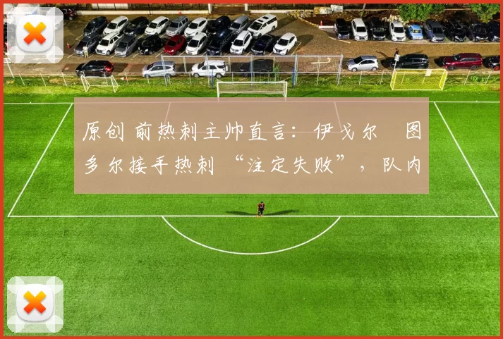 原创 前热刺主帅直言：伊戈尔・图多尔接手热刺 “注定失败”，队内氛围 “ toxic 至极”