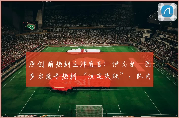 原创 前热刺主帅直言：伊戈尔・图多尔接手热刺 “注定失败”，队内氛围 “ toxic 至极”