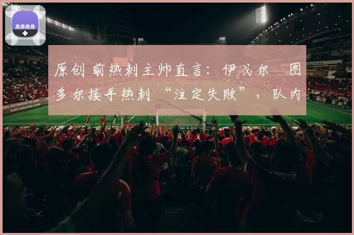 原创 前热刺主帅直言：伊戈尔・图多尔接手热刺 “注定失败”，队内氛围 “ toxic 至极”