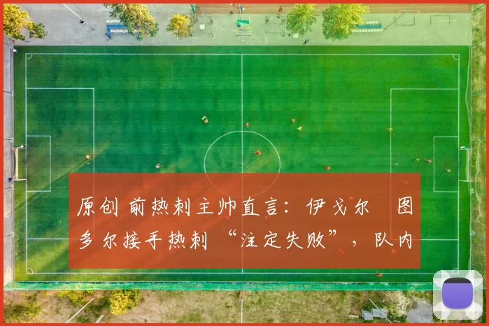 原创 前热刺主帅直言：伊戈尔・图多尔接手热刺 “注定失败”，队内氛围 “ toxic 至极”