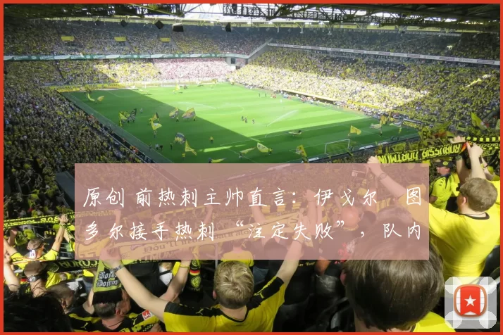 原创 前热刺主帅直言：伊戈尔・图多尔接手热刺 “注定失败”，队内氛围 “ toxic 至极”