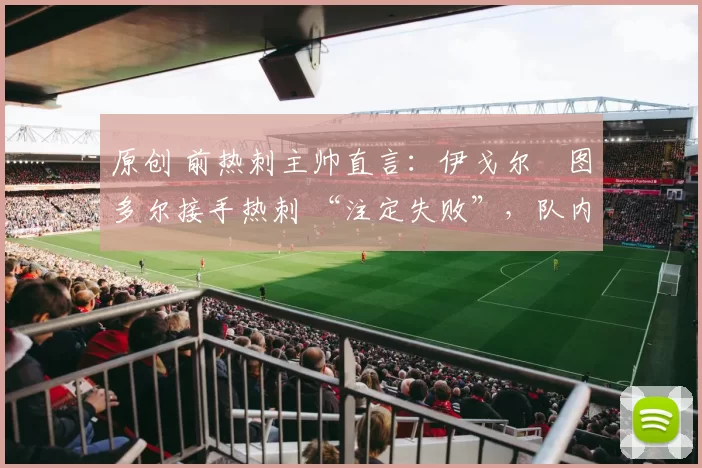 原创 前热刺主帅直言：伊戈尔・图多尔接手热刺 “注定失败”，队内氛围 “ toxic 至极”