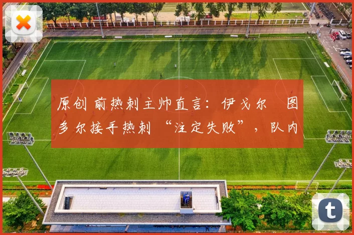原创 前热刺主帅直言：伊戈尔・图多尔接手热刺 “注定失败”，队内氛围 “ toxic 至极”