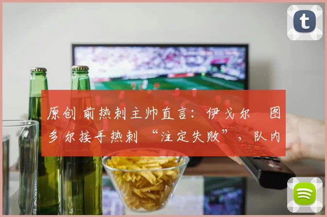 原创 前热刺主帅直言：伊戈尔・图多尔接手热刺 “注定失败”，队内氛围 “ toxic 至极”