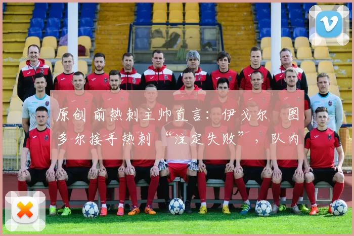原创 前热刺主帅直言:伊戈尔・图多尔接手热刺 “注定失败”,队内氛围 “ toxic 至极”