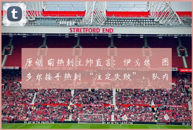 原创 前热刺主帅直言：伊戈尔・图多尔接手热刺 “注定失败”，队内氛围 “ toxic 至极”