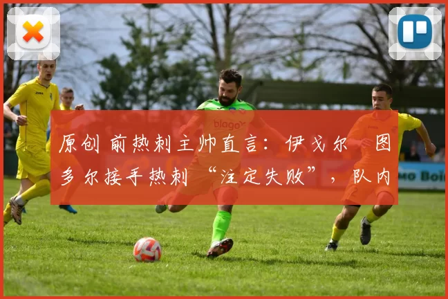 原创 前热刺主帅直言：伊戈尔・图多尔接手热刺 “注定失败”，队内氛围 “ toxic 至极”