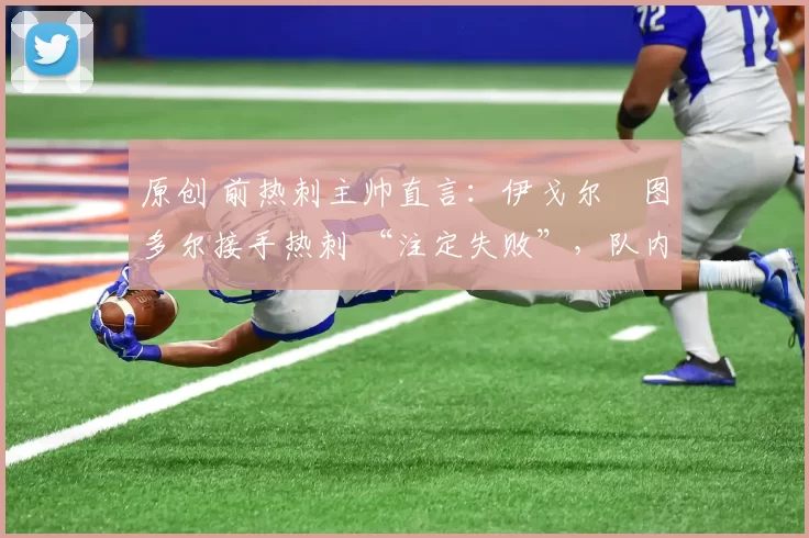 原创 前热刺主帅直言:伊戈尔・图多尔接手热刺 “注定失败”,队内氛围 “ toxic 至极”