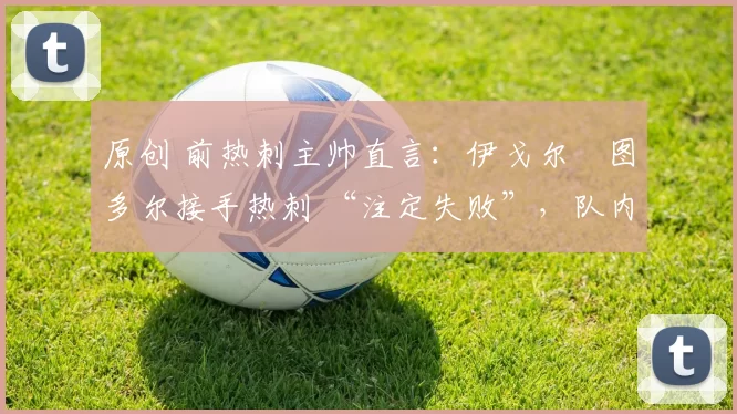 原创 前热刺主帅直言：伊戈尔・图多尔接手热刺 “注定失败”，队内氛围 “ toxic 至极”
