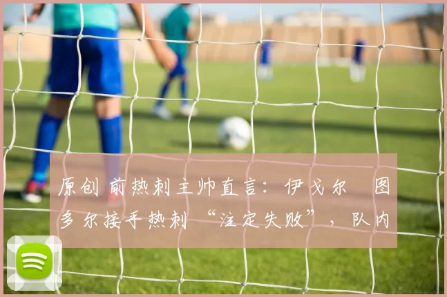 原创 前热刺主帅直言：伊戈尔・图多尔接手热刺 “注定失败”，队内氛围 “ toxic 至极”