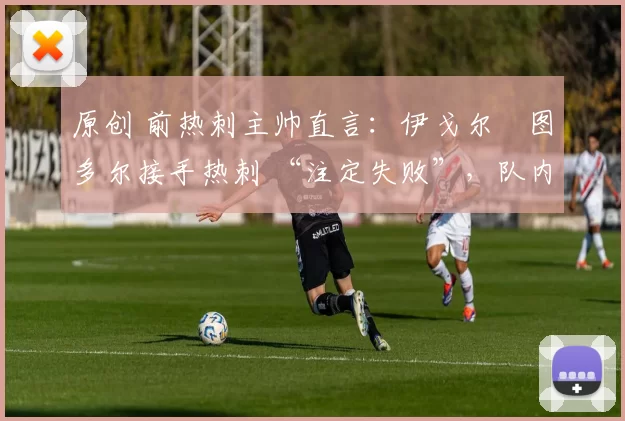 原创 前热刺主帅直言:伊戈尔・图多尔接手热刺 “注定失败”,队内氛围 “ toxic 至极”