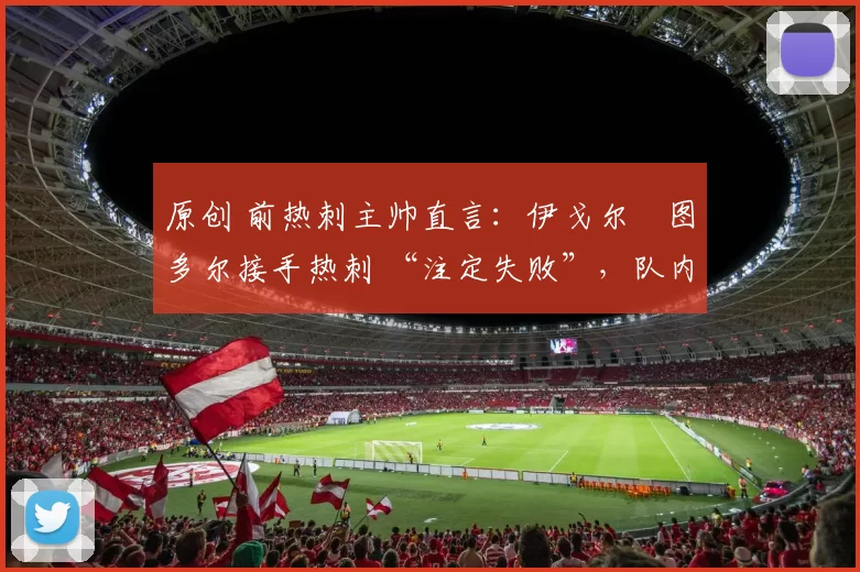 原创 前热刺主帅直言:伊戈尔・图多尔接手热刺 “注定失败”,队内氛围 “ toxic 至极”