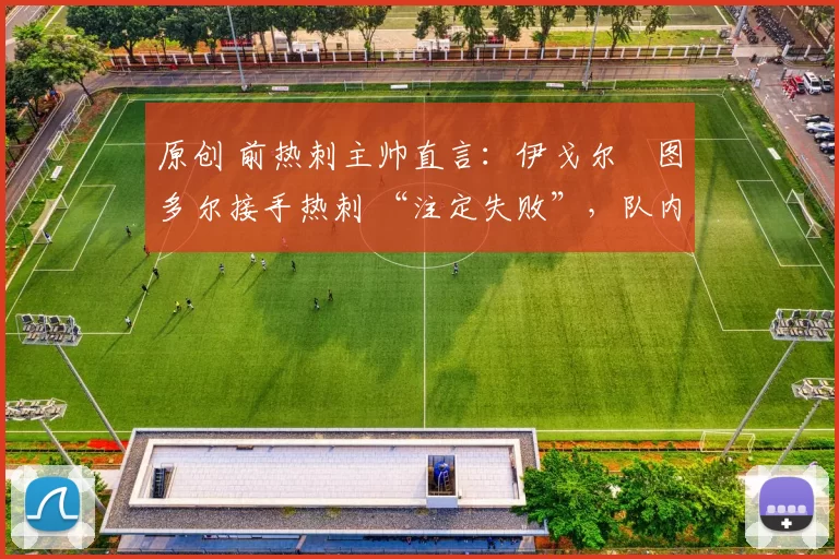 原创 前热刺主帅直言:伊戈尔・图多尔接手热刺 “注定失败”,队内氛围 “ toxic 至极”