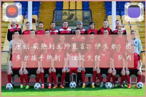 原创 前热刺主帅直言：伊戈尔・图多尔接手热刺 “注定失败”，队内氛围 “ toxic 至极”