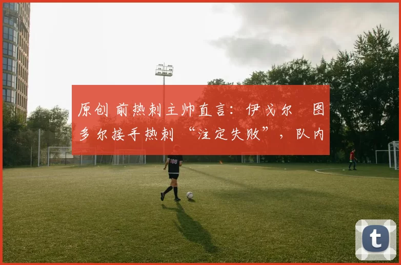 原创 前热刺主帅直言：伊戈尔・图多尔接手热刺 “注定失败”，队内氛围 “ toxic 至极”
